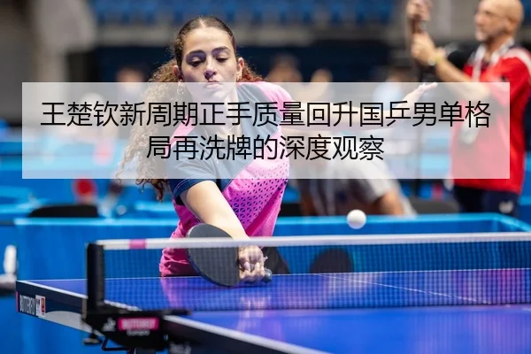 王楚钦新周期正手质量回升国乒男单格局再洗牌的深度观察