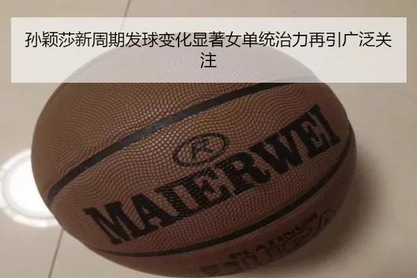 孙颖莎新周期发球变化显著女单统治力再引广泛关注