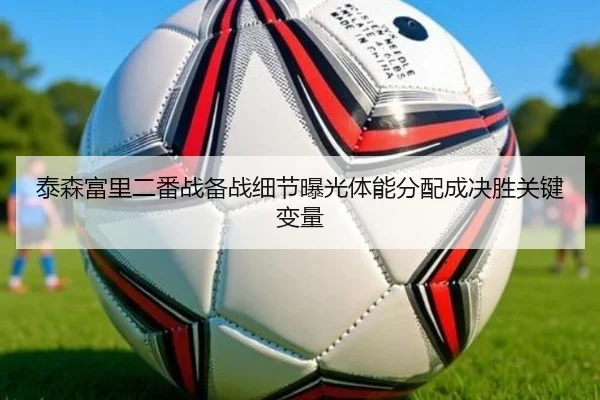 泰森富里二番战备战细节曝光体能分配成决胜关键变量