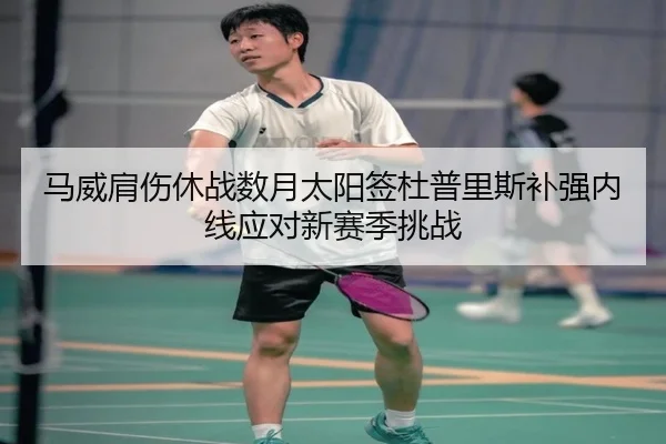 马威肩伤休战数月太阳签杜普里斯补强内线应对新赛季挑战